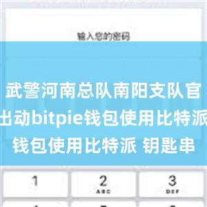 武警河南总队南阳支队官兵迅速出动bitpie钱包使用比特派 钥匙串